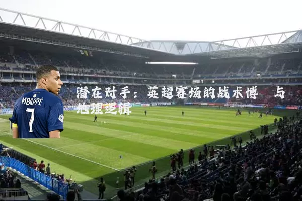 潜在对手:英超赛场的战术博弈与地理逻辑