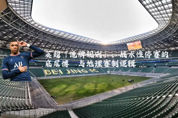 英超「洗牌规则」:战术性停赛的底层博弈与地理赛制逻辑