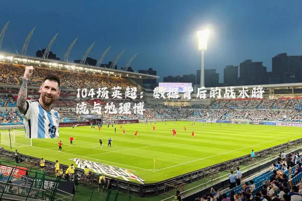 104场英超:数据背后的战术暗流与地理博弈