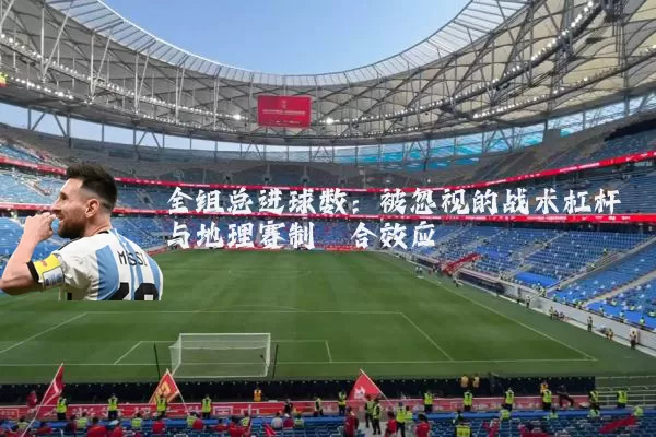 全组总进球数：被忽视的战术杠杆与地理赛制耦合效应