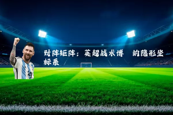 对阵矩阵:英超战术博弈的隐形坐标系