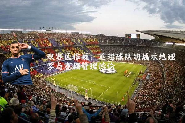 双赛区作战:英超球队的战术地理学与赛程管理悖论