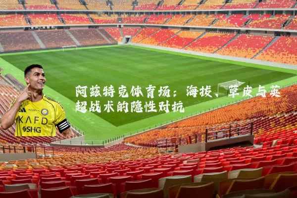 阿兹特克体育场:海拔、草皮与英超战术的隐性对抗