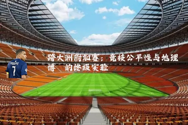 跨大洲附加赛:竞技公平性与地理博弈的终极实验
