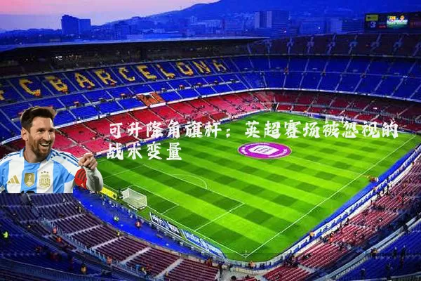 可升降角旗杆:英超赛场被忽视的战术变量
