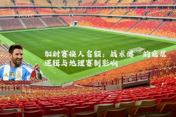 加时赛换人名额：战术博弈的底层逻辑与地理赛制影响