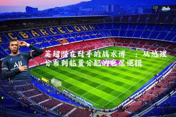英超潜在对手的战术博弈：从地理分布到能量分配的底层逻辑