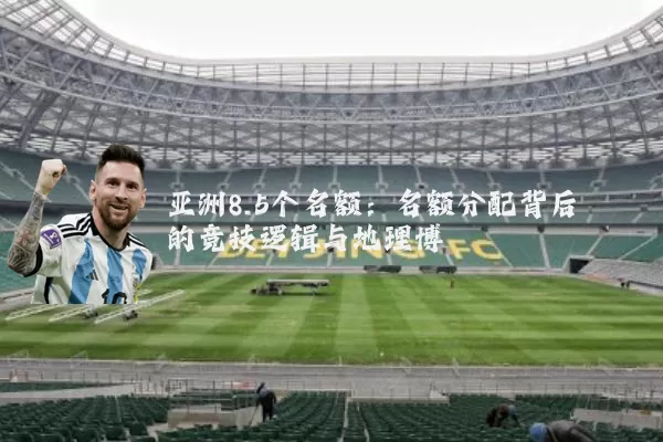 亚洲8.5个名额:名额分配背后的竞技逻辑与地理博弈