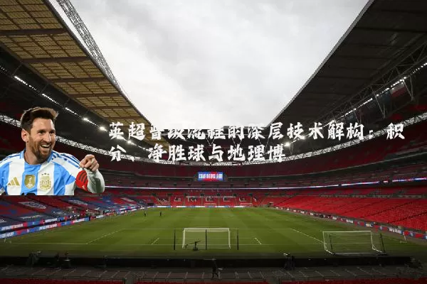 英超晋级流程的深层技术解构：积分、净胜球与地理博弈