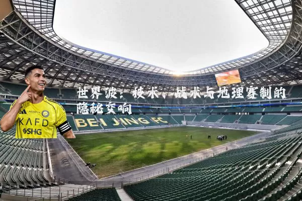世界波:技术、战术与地理赛制的隐秘交响